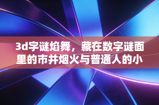 3d字谜焰舞,藏在数字谜面里的市井烟火与普通人的小期盼 3d字谜焰舞,藏在数字谜面里的市井烟火与普通人的小期盼