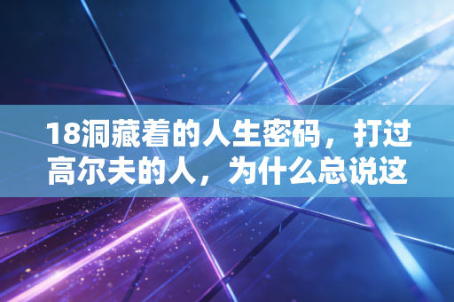 18洞藏着的人生密码,打过高尔夫的人,为什么总说这项运动是成年人的修行? 18洞藏着的人生密码,打过高尔夫的人,为什么总说这项运动是成年人的修行?