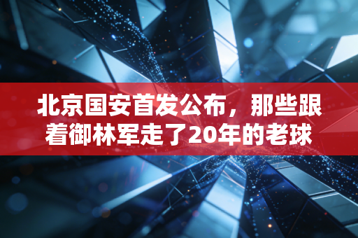 北京国安首发公布，那些跟着御林军走了20年的老球迷，终于等来了最对味的阵容