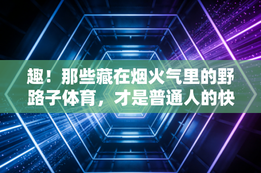 趣!那些藏在烟火气里的野路子体育,才是普通人的快乐解药 趣!那些藏在烟火气里的野路子体育,才是普通人的快乐解药