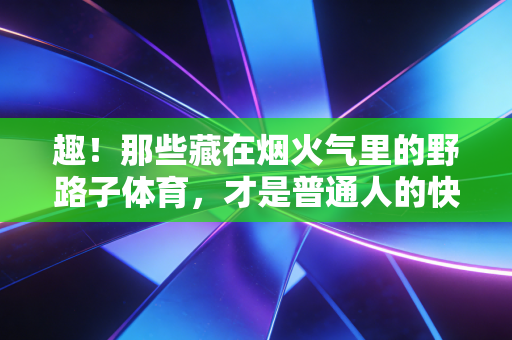 趣！那些藏在烟火气里的野路子体育，才是普通人的快乐解药