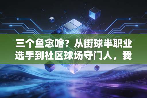 三个鱼念啥？从街球半职业选手到社区球场守门人，我看见普通人的体育之鱻