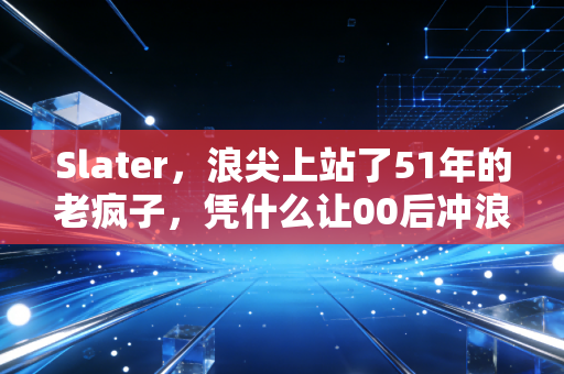 Slater，浪尖上站了51年的老疯子，凭什么让00后冲浪选手喊他精神老爹？