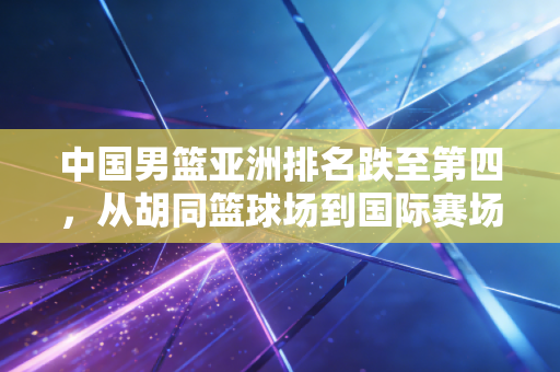 中国男篮亚洲排名跌至第四，从胡同篮球场到国际赛场，我们的篮球到底缺了什么？