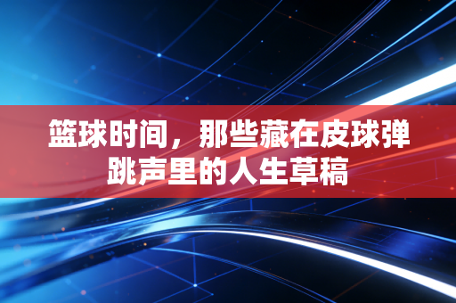 篮球时间，那些藏在皮球弹跳声里的人生草稿