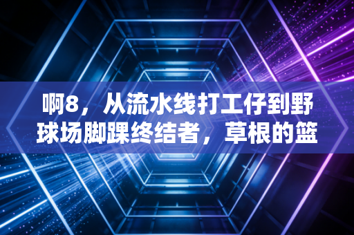 啊8，从流水线打工仔到野球场脚踝终结者，草根的篮球梦从来都不廉价