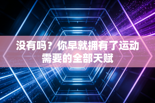 没有吗?你早就拥有了运动需要的全部天赋 没有吗?你早就拥有了运动需要的全部天赋