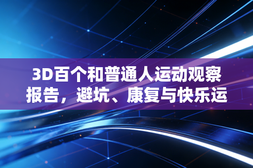 3D百个和普通人运动观察报告,避坑、康复与快乐运动的终极指南 3D百个和普通人运动观察报告,避坑、康复与快乐运动的终极指南