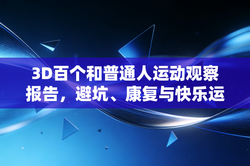 3D百个和普通人运动观察报告,避坑、康复与快乐运动的终极指南 3D百个和普通人运动观察报告,避坑、康复与快乐运动的终极指南