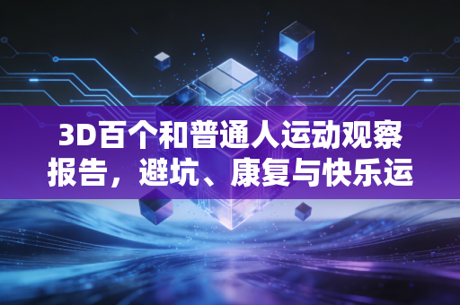 3D百个和普通人运动观察报告，避坑、康复与快乐运动的终极指南
