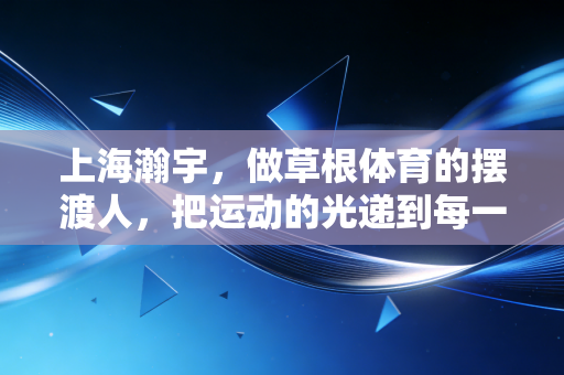 上海瀚宇，做草根体育的摆渡人，把运动的光递到每一个普通人手里