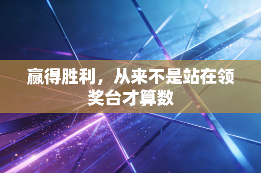 赢得胜利,从来不是站在领奖台才算数 赢得胜利,从来不是站在领奖台才算数