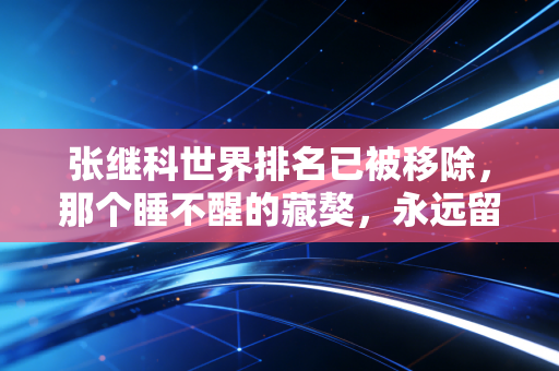 张继科世界排名已被移除，那个睡不醒的藏獒，永远留在了一代人的青春里