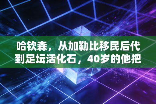哈钦森,从加勒比移民后代到足坛活化石,40岁的他把20年热爱熬成了最长情的告白 哈钦森,从加勒比移民后代到足坛活化石,40岁的他把20年热爱熬成了最长情的告白