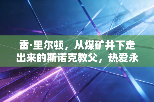 雷·里尔顿,从煤矿井下走出来的斯诺克教父,热爱永远比胜负更有重量 雷·里尔顿,从煤矿井下走出来的斯诺克教父,热爱永远比胜负更有重量