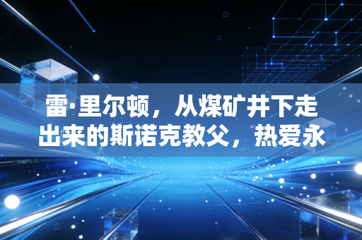 雷·里尔顿，从煤矿井下走出来的斯诺克教父，热爱永远比胜负更有重量