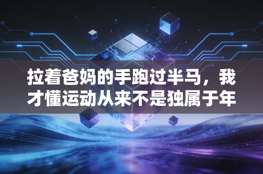 拉着爸妈的手跑过半马,我才懂运动从来不是独属于年轻人的狂欢 拉着爸妈的手跑过半马,我才懂运动从来不是独属于年轻人的狂欢