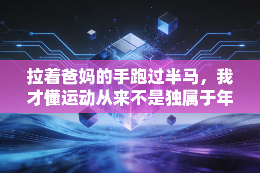 拉着爸妈的手跑过半马，我才懂运动从来不是独属于年轻人的狂欢