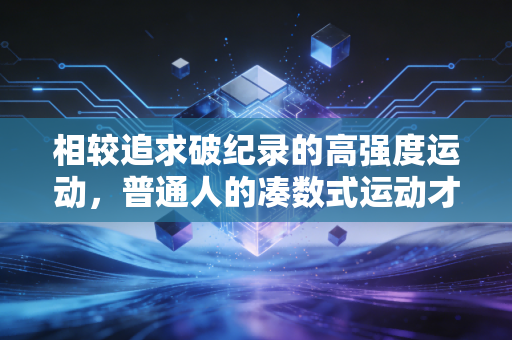 相较追求破纪录的高强度运动,普通人的凑数式运动才是生活刚需 相较追求破纪录的高强度运动,普通人的凑数式运动才是生活刚需