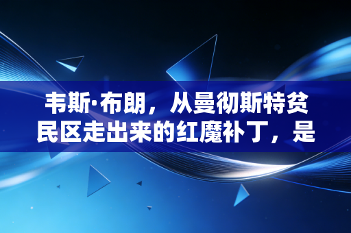 韦斯·布朗,从曼彻斯特贫民区走出来的红魔补丁,是弗格森帐下最被低估的忠诚注脚 韦斯·布朗,从曼彻斯特贫民区走出来的红魔补丁,是弗格森帐下最被低估的忠诚注脚