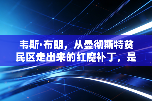 韦斯·布朗，从曼彻斯特贫民区走出来的红魔补丁，是弗格森帐下最被低估的忠诚注脚