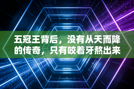 五冠王背后,没有从天而降的传奇,只有咬着牙熬出来的普通人 五冠王背后,没有从天而降的传奇,只有咬着牙熬出来的普通人