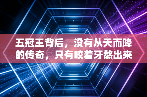 五冠王背后,没有从天而降的传奇,只有咬着牙熬出来的普通人 五冠王背后,没有从天而降的传奇,只有咬着牙熬出来的普通人