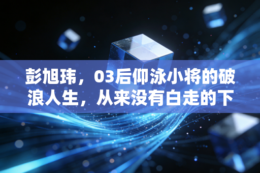 彭旭玮,03后仰泳小将的破浪人生,从来没有白走的下水路 彭旭玮,03后仰泳小将的破浪人生,从来没有白走的下水路