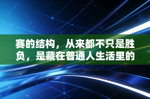 赛的结构,从来都不只是胜负,是藏在普通人生活里的热血注脚 赛的结构,从来都不只是胜负,是藏在普通人生活里的热血注脚