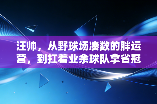 汪帅，从野球场凑数的胖运营，到扛着业余球队拿省冠的铁闸