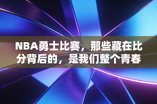 NBA勇士比赛，那些藏在比分背后的，是我们整个青春的热血注脚