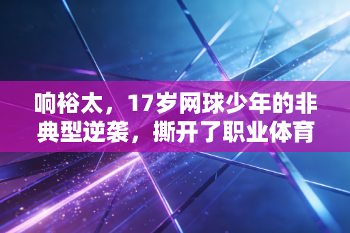 响裕太,17岁网球少年的非典型逆袭,撕开了职业体育最后一层滤镜 响裕太,17岁网球少年的非典型逆袭,撕开了职业体育最后一层滤镜