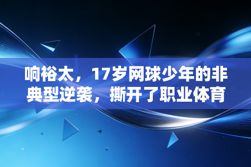 响裕太,17岁网球少年的非典型逆袭,撕开了职业体育最后一层滤镜 响裕太,17岁网球少年的非典型逆袭,撕开了职业体育最后一层滤镜