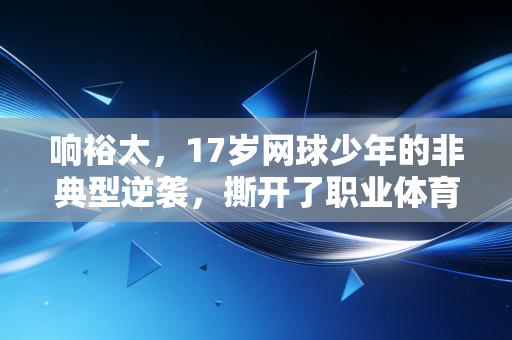 响裕太，17岁网球少年的非典型逆袭，撕开了职业体育最后一层滤镜