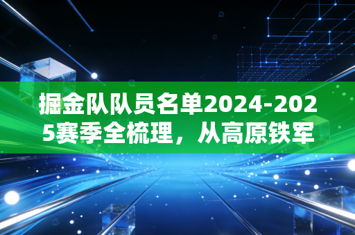 掘金队队员名单2024-2025赛季全梳理，从高原铁军的面孔里，看见小人物逆袭与王朝延续的双向奔赴