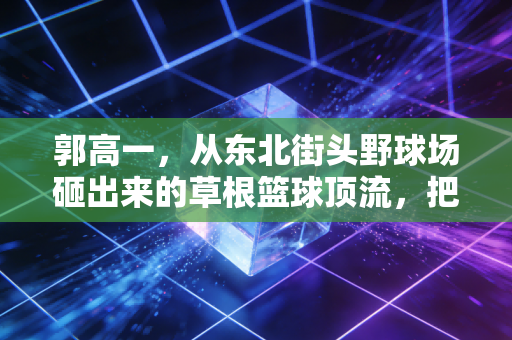 郭高一，从东北街头野球场砸出来的草根篮球顶流，把热爱活成了生活本身