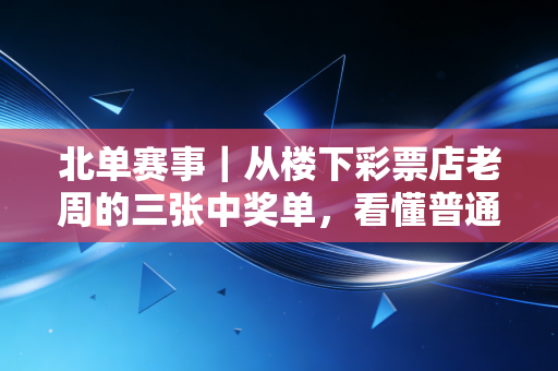 北单赛事|从楼下彩票店老周的三张中奖单,看懂普通人玩北单的正确逻辑 北单赛事|从楼下彩票店老周的三张中奖单,看懂普通人玩北单的正确逻辑
