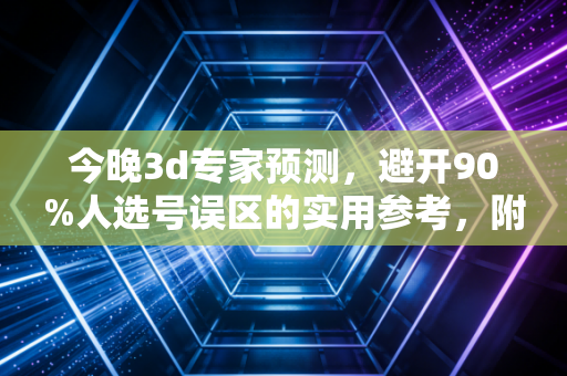 今晚3d专家预测,避开90%人选号误区的实用参考,附12年彩票站老板的真实经验 今晚3d专家预测,避开90%人选号误区的实用参考,附12年彩票站老板的真实经验