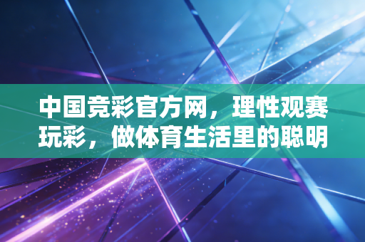 中国竞彩官方网,理性观赛玩彩,做体育生活里的聪明参与者 中国竞彩官方网,理性观赛玩彩,做体育生活里的聪明参与者