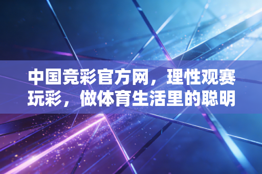 中国竞彩官方网,理性观赛玩彩,做体育生活里的聪明参与者 中国竞彩官方网,理性观赛玩彩,做体育生活里的聪明参与者