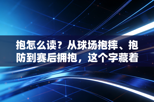 抱怎么读？从球场抱摔、抱防到赛后拥抱，这个字藏着体育圈最真实的冷暖
