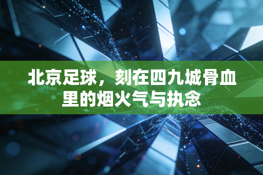 北京足球，刻在四九城骨血里的烟火气与执念