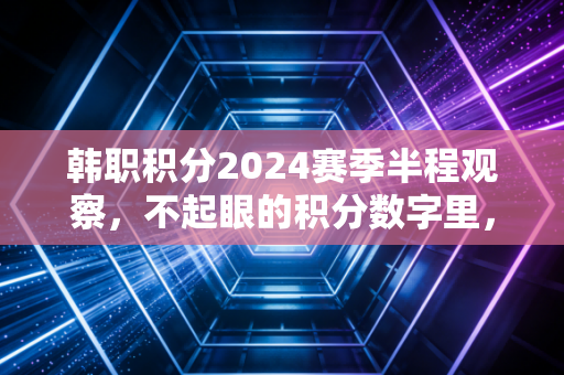 韩职积分2024赛季半程观察,不起眼的积分数字里,藏着韩国足球最真实的生存逻辑 韩职积分2024赛季半程观察,不起眼的积分数字里,藏着韩国足球最真实的生存逻辑