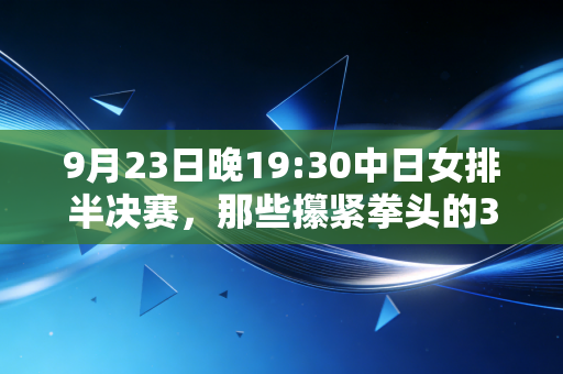 9月23日晚19:30中日女排半决赛，那些攥紧拳头的3小时，是普通人藏在排球里的人生注脚