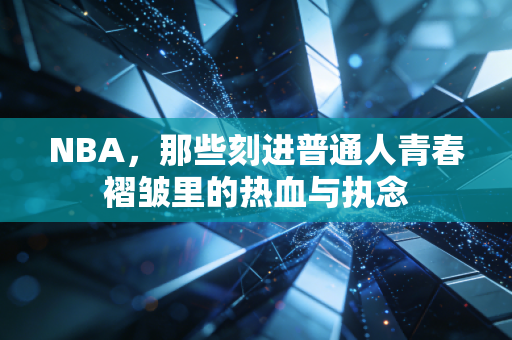 NBA，那些刻进普通人青春褶皱里的热血与执念