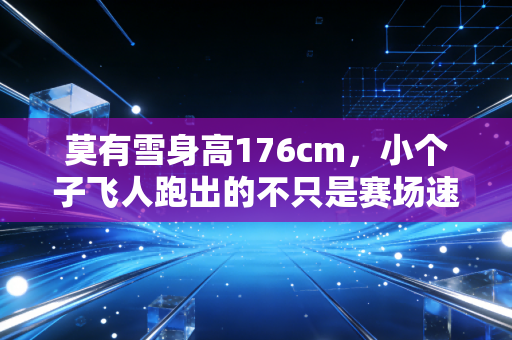 莫有雪身高176cm,小个子飞人跑出的不只是赛场速度,更是普通少年的逆袭范本 莫有雪身高176cm,小个子飞人跑出的不只是赛场速度,更是普通少年的逆袭范本