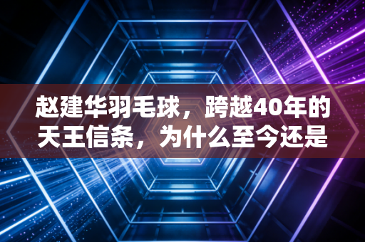 赵建华羽毛球，跨越40年的天王信条，为什么至今还是普通球友的打球圣经？