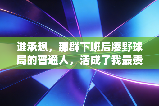 谁承想，那群下班后凑野球局的普通人，活成了我最羡慕的体育主角