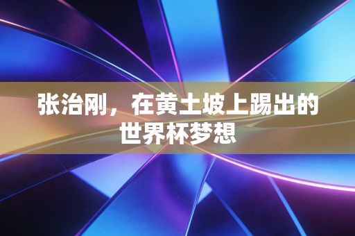 张治刚，在黄土坡上踢出的世界杯梦想
