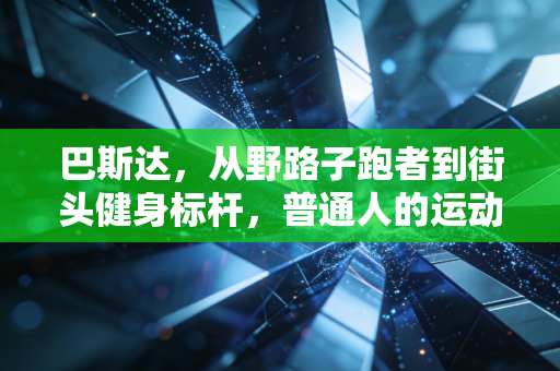 巴斯达,从野路子跑者到街头健身标杆,普通人的运动从来不需要标准答案 巴斯达,从野路子跑者到街头健身标杆,普通人的运动从来不需要标准答案